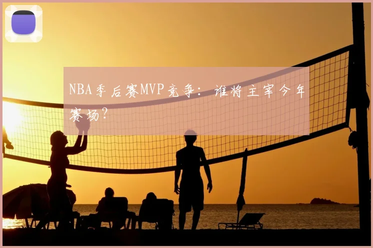 NBA季后赛MVP竞争：谁将主宰今年赛场？
