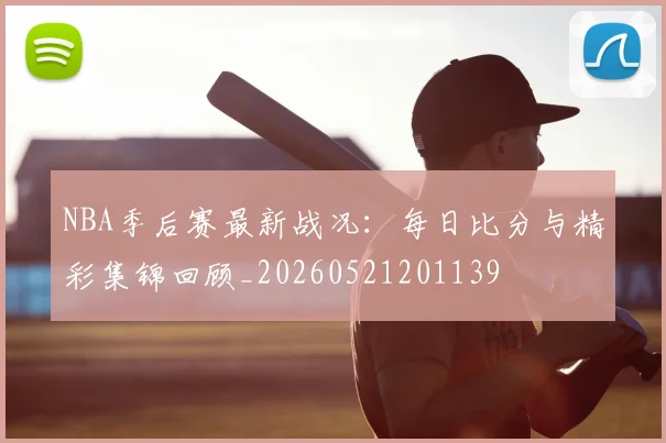 NBA季后赛最新战况：每日比分与精彩集锦回顾_20260521201139