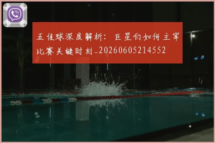 五佳球深度解析：巨星们如何主宰比赛关键时刻_20260605214552
