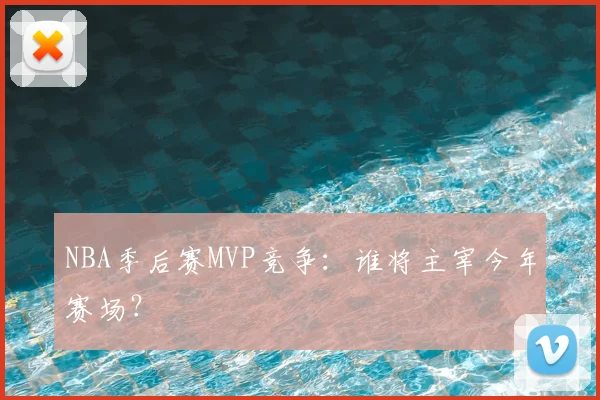 NBA季后赛MVP竞争:谁将主宰今年赛场?