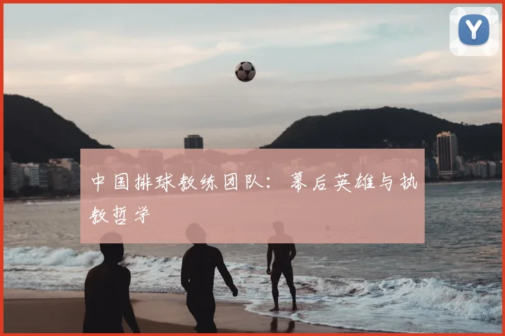 中国排球教练团队：幕后英雄与执教哲学