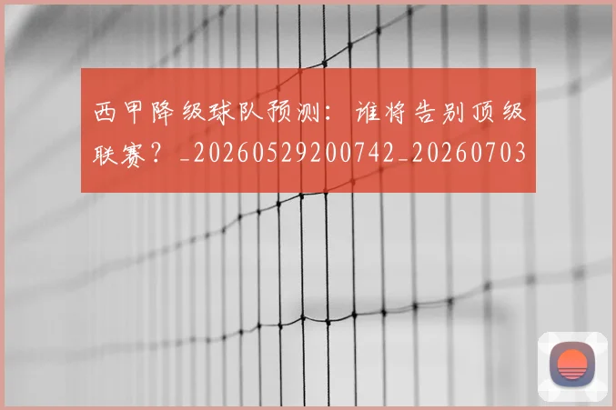 西甲降级球队预测:谁将告别顶级联赛?_20260529200742_20260703181942