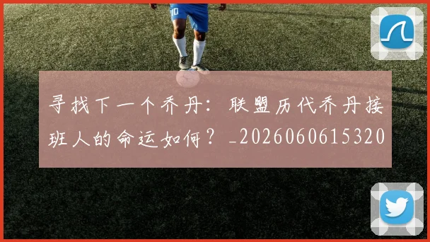 寻找下一个乔丹：联盟历代乔丹接班人的命运如何？_20260606153200